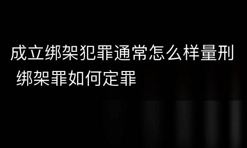 成立绑架犯罪通常怎么样量刑 绑架罪如何定罪