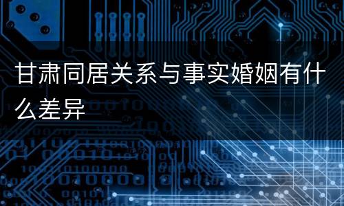 甘肃同居关系与事实婚姻有什么差异