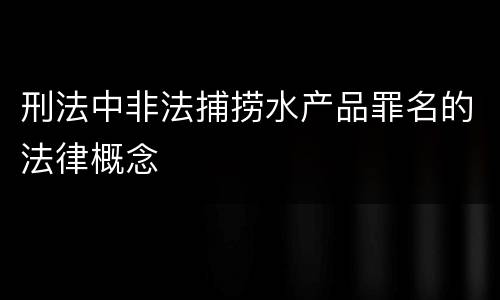 刑法中非法捕捞水产品罪名的法律概念