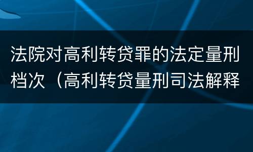 法院对高利转贷罪的法定量刑档次（高利转贷量刑司法解释）