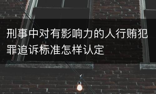 刑事中对有影响力的人行贿犯罪追诉标准怎样认定