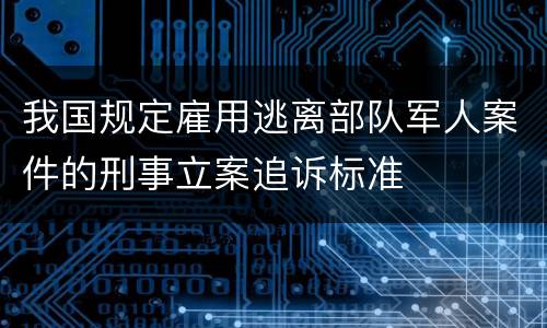我国规定雇用逃离部队军人案件的刑事立案追诉标准