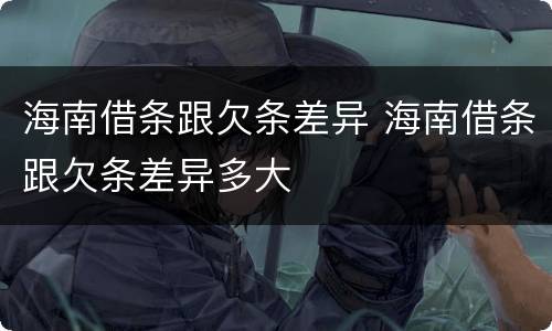 海南借条跟欠条差异 海南借条跟欠条差异多大