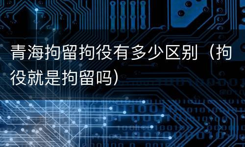 青海拘留拘役有多少区别（拘役就是拘留吗）