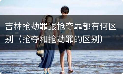 吉林抢劫罪跟抢夺罪都有何区别（抢夺和抢劫罪的区别）