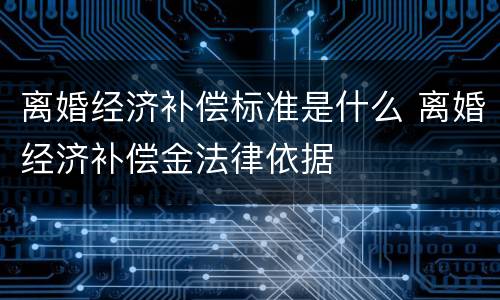 离婚经济补偿标准是什么 离婚经济补偿金法律依据