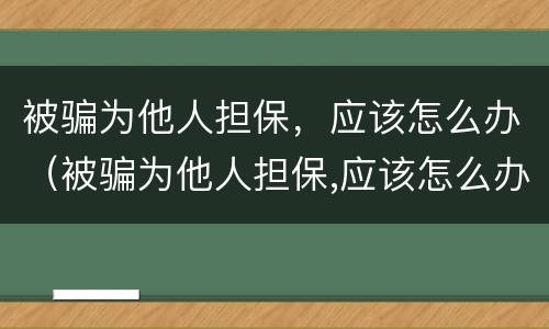 被骗为他人担保，应该怎么办（被骗为他人担保,应该怎么办呢）