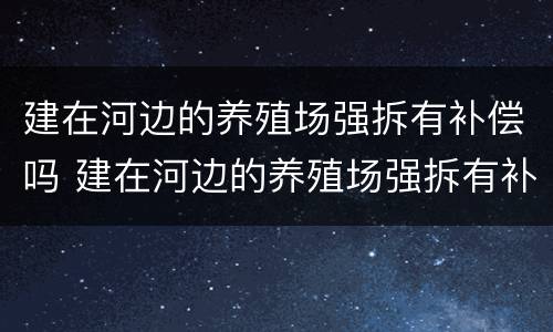建在河边的养殖场强拆有补偿吗 建在河边的养殖场强拆有补偿吗多少钱
