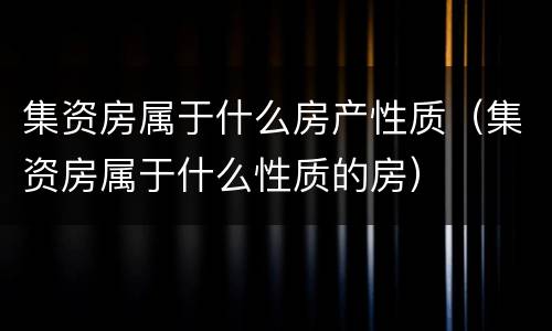 集资房属于什么房产性质（集资房属于什么性质的房）