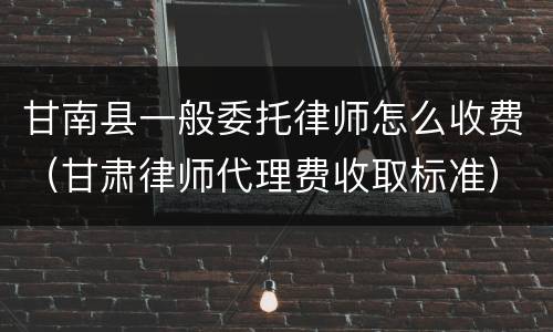 甘南县一般委托律师怎么收费（甘肃律师代理费收取标准）