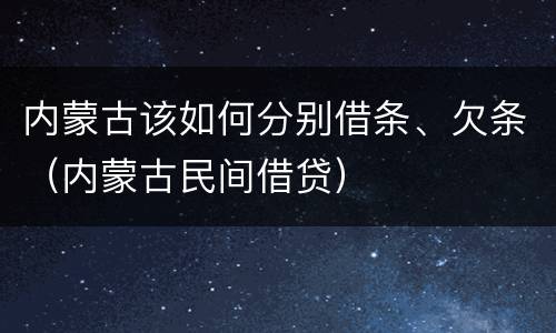内蒙古该如何分别借条、欠条（内蒙古民间借贷）