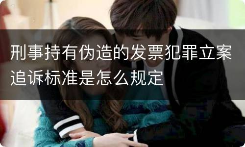 刑事持有伪造的发票犯罪立案追诉标准是怎么规定