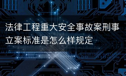 法律工程重大安全事故案刑事立案标准是怎么样规定