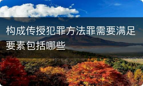 构成传授犯罪方法罪需要满足要素包括哪些
