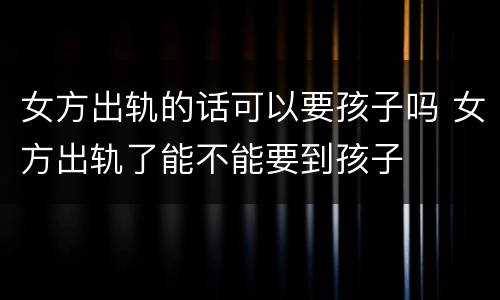 女方出轨的话可以要孩子吗 女方出轨了能不能要到孩子