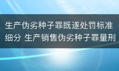 生产伪劣种子罪既遂处罚标准细分 生产销售伪劣种子罪量刑标准