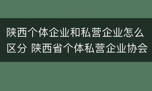 陕西个体企业和私营企业怎么区分 陕西省个体私营企业协会
