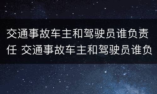 交通事故车主和驾驶员谁负责任 交通事故车主和驾驶员谁负责任 答辩状