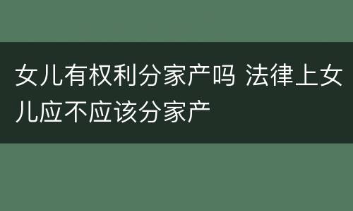 女儿有权利分家产吗 法律上女儿应不应该分家产