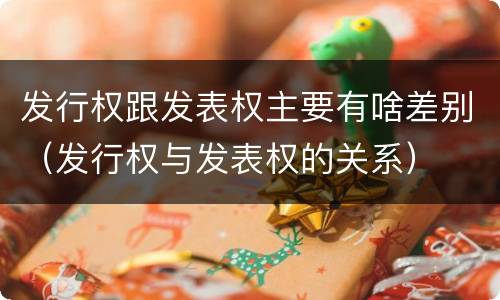 发行权跟发表权主要有啥差别（发行权与发表权的关系）