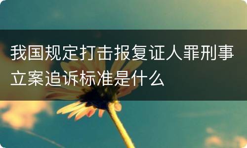 我国规定打击报复证人罪刑事立案追诉标准是什么