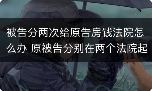 被告分两次给原告房钱法院怎么办 原被告分别在两个法院起诉