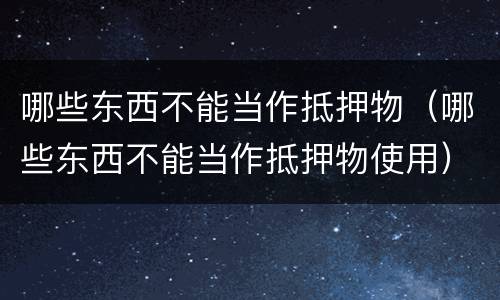 哪些东西不能当作抵押物（哪些东西不能当作抵押物使用）