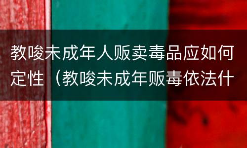 教唆未成年人贩卖毒品应如何定性（教唆未成年贩毒依法什么处罚）