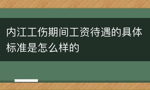 内江工伤期间工资待遇的具体标准是怎么样的
