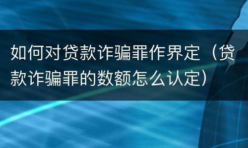 如何对贷款诈骗罪作界定（贷款诈骗罪的数额怎么认定）