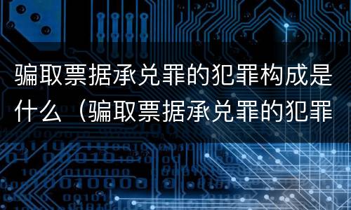 骗取票据承兑罪的犯罪构成是什么（骗取票据承兑罪的犯罪构成是什么）
