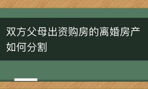 双方父母出资购房的离婚房产如何分割