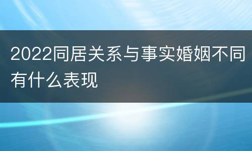 2022同居关系与事实婚姻不同有什么表现