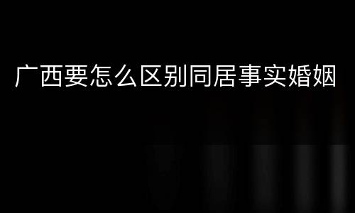 广西要怎么区别同居事实婚姻