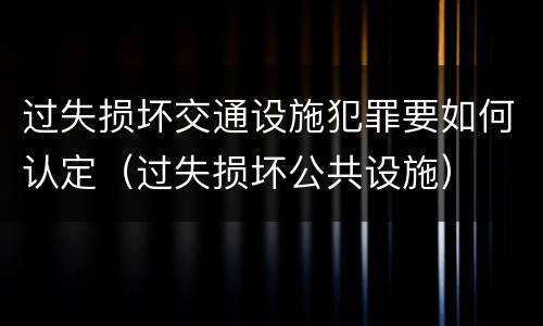 过失损坏交通设施犯罪要如何认定（过失损坏公共设施）