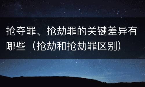抢夺罪、抢劫罪的关键差异有哪些（抢劫和抢劫罪区别）
