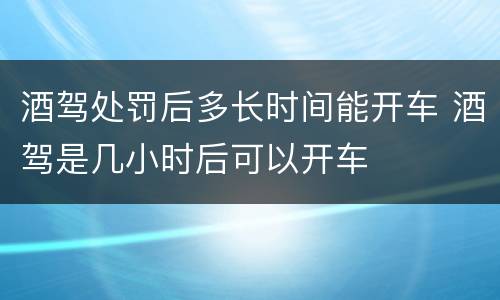 酒驾处罚后多长时间能开车 酒驾是几小时后可以开车