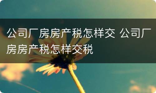 公司厂房房产税怎样交 公司厂房房产税怎样交税
