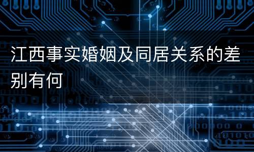 江西事实婚姻及同居关系的差别有何