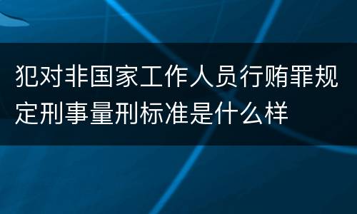 犯对非国家工作人员行贿罪规定刑事量刑标准是什么样