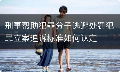 刑事帮助犯罪分子逃避处罚犯罪立案追诉标准如何认定