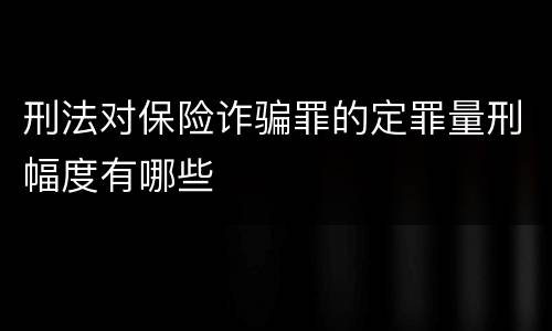 刑法对保险诈骗罪的定罪量刑幅度有哪些
