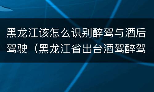 黑龙江该怎么识别醉驾与酒后驾驶（黑龙江省出台酒驾醉驾）