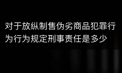 对于放纵制售伪劣商品犯罪行为行为规定刑事责任是多少