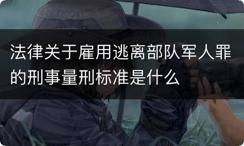 法律关于雇用逃离部队军人罪的刑事量刑标准是什么