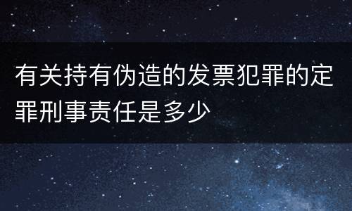 有关持有伪造的发票犯罪的定罪刑事责任是多少