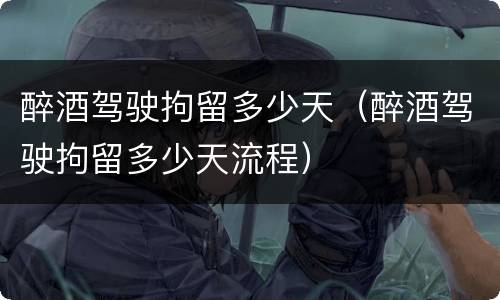醉酒驾驶拘留多少天（醉酒驾驶拘留多少天流程）