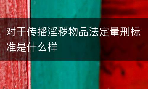 对于传播淫秽物品法定量刑标准是什么样