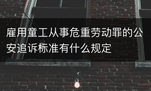 雇用童工从事危重劳动罪的公安追诉标准有什么规定