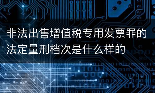 非法出售增值税专用发票罪的法定量刑档次是什么样的